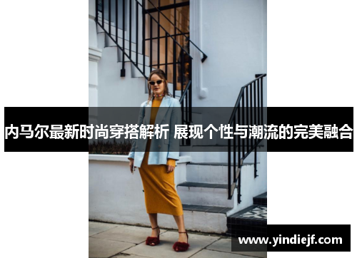 内马尔最新时尚穿搭解析 展现个性与潮流的完美融合