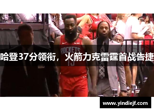 哈登37分领衔，火箭力克雷霆首战告捷